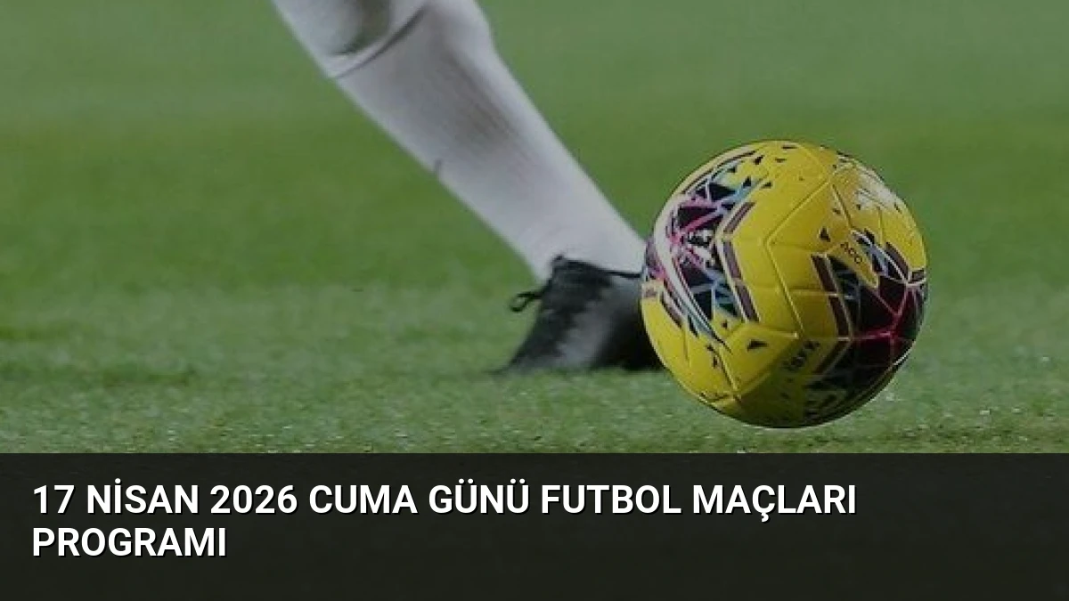 17 Nisan 2026 Cuma Günü Futbol Maçları Programı