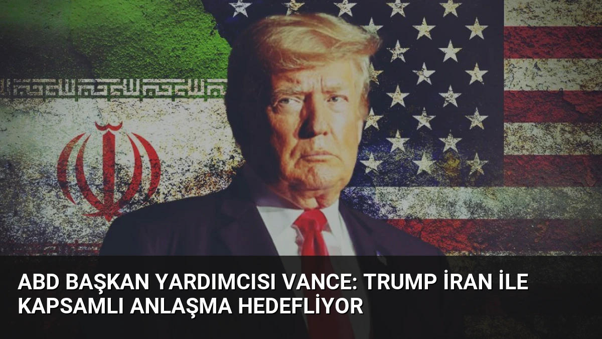 ABD Başkan Yardımcısı Vance: Trump İran ile Kapsamlı Anlaşma Hedefliyor
