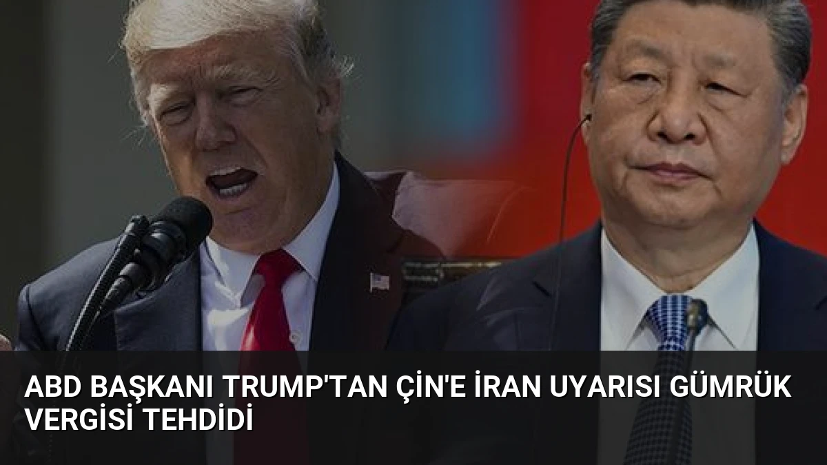 ABD Başkanı Trump’tan Çin’e İran Uyarısı Gümrük Vergisi Tehdidi