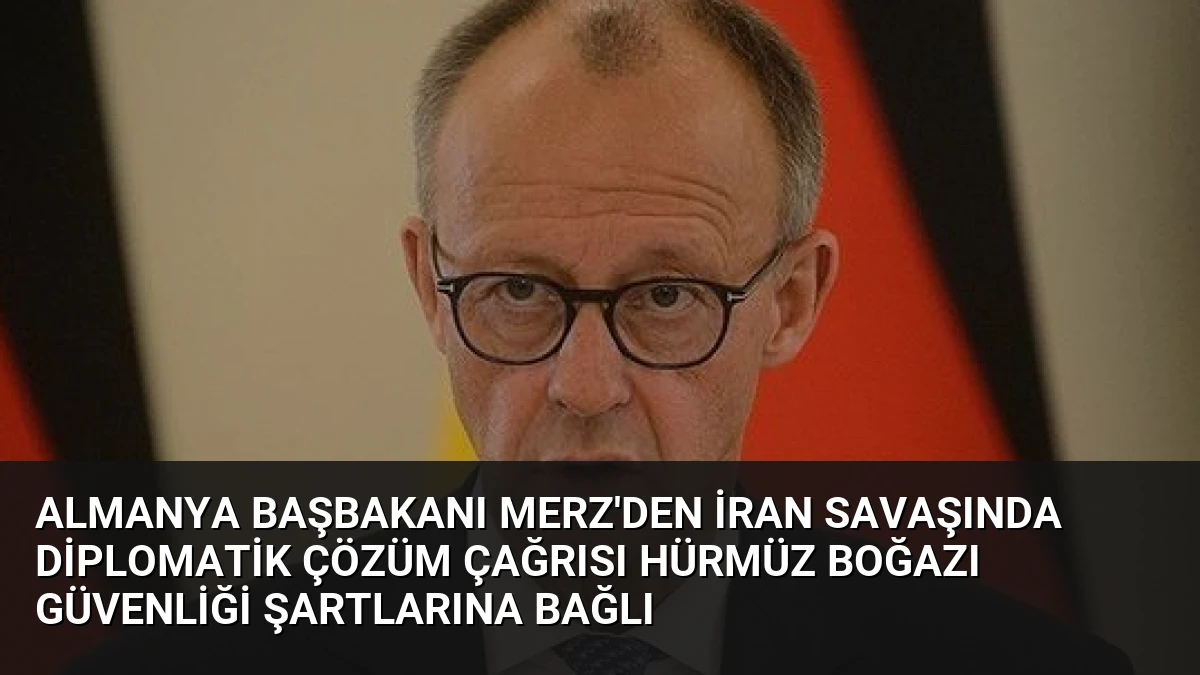 Almanya Başbakanı Merz’den İran Savaşında Diplomatik Çözüm Çağrısı Hürmüz Boğazı Güvenliği Şartlarına Bağlı