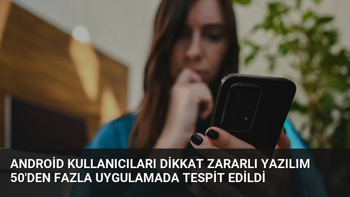 Android Kullanıcıları Dikkat Zararlı Yazılım 50’den Fazla Uygulamada Tespit Edildi