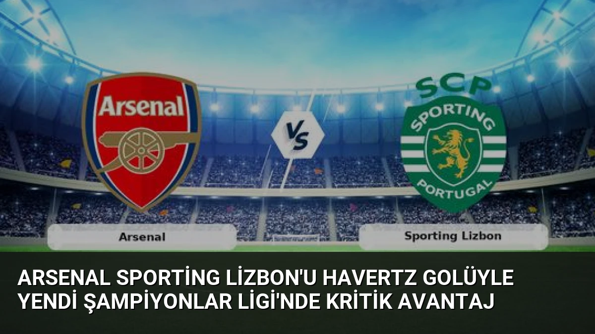 Arsenal Sporting Lizbon’u Havertz Golüyle Yendi Şampiyonlar Ligi’nde Kritik Avantaj
