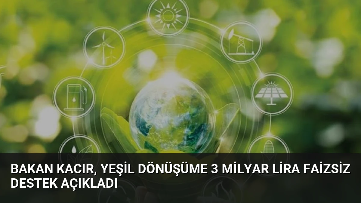 Bakan Kacır, Yeşil Dönüşüme 3 Milyar Lira Faizsiz Destek Açıkladı