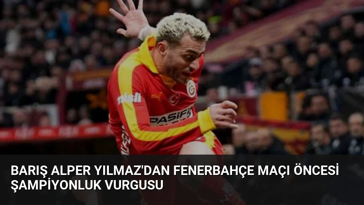Barış Alper Yılmaz’dan Fenerbahçe Maçı Öncesi Şampiyonluk Vurgusu