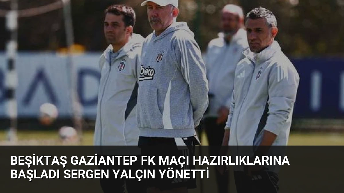 Beşiktaş Gaziantep FK Maçı Hazırlıklarına Başladı Sergen Yalçın Yönetti