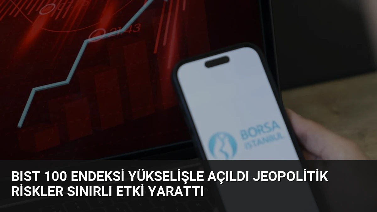 BIST 100 Endeksi Yükselişle Açıldı Jeopolitik Riskler Sınırlı Etki Yarattı