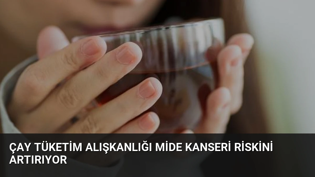 Çay Tüketim Alışkanlığı Mide Kanseri Riskini Artırıyor