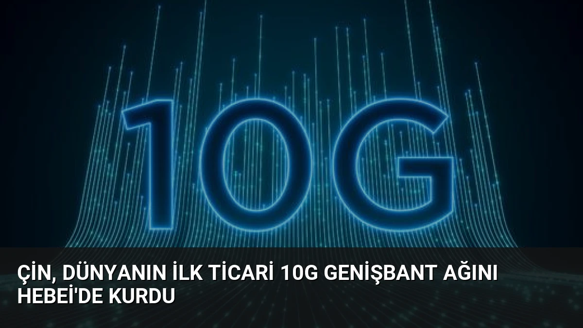 Çin, Dünyanın İlk Ticari 10G Genişbant Ağını Hebei’de Kurdu