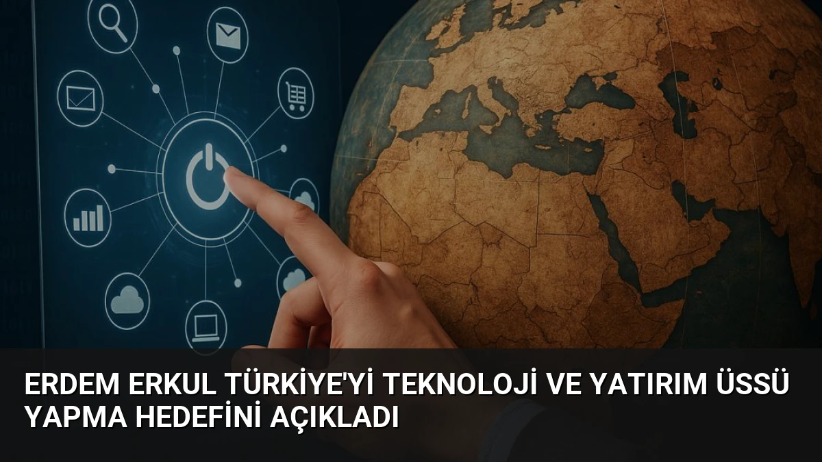 Erdem Erkul Türkiye’yi Teknoloji ve Yatırım Üssü Yapma Hedefini Açıkladı