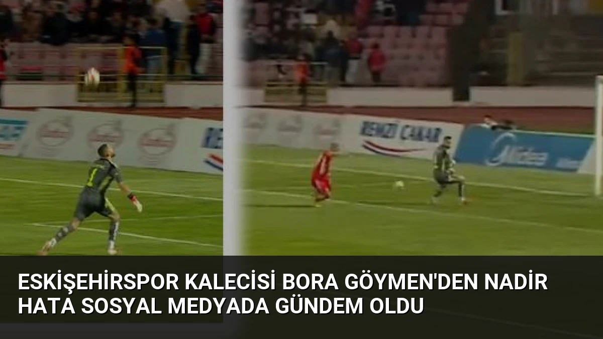Eskişehirspor Kalecisi Bora Göymen’den Nadir Hata Sosyal Medyada Gündem Oldu