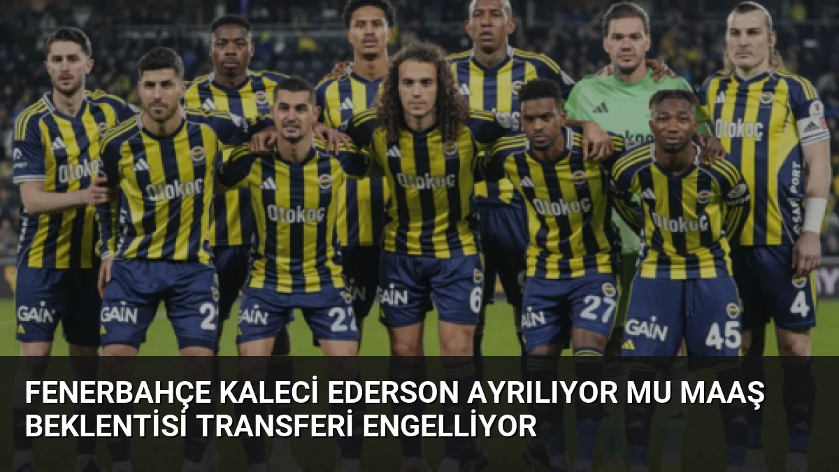 Fenerbahçe Kaleci Ederson Ayrılıyor Mu Maaş Beklentisi Transferi Engelliyor
