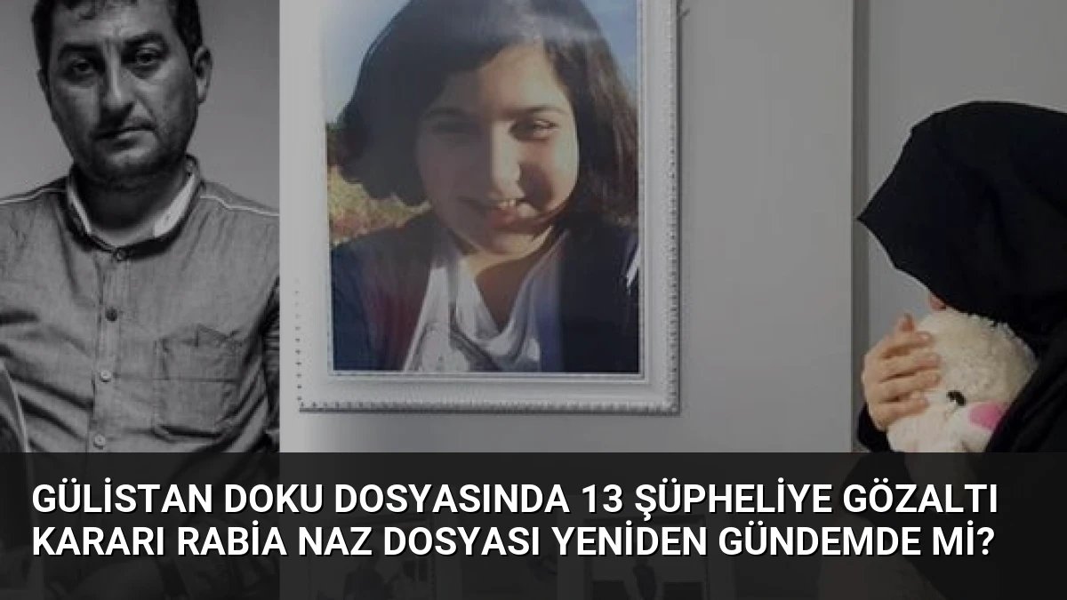 Gülistan Doku dosyasında 13 şüpheliye gözaltı kararı Rabia Naz dosyası yeniden gündemde mi?