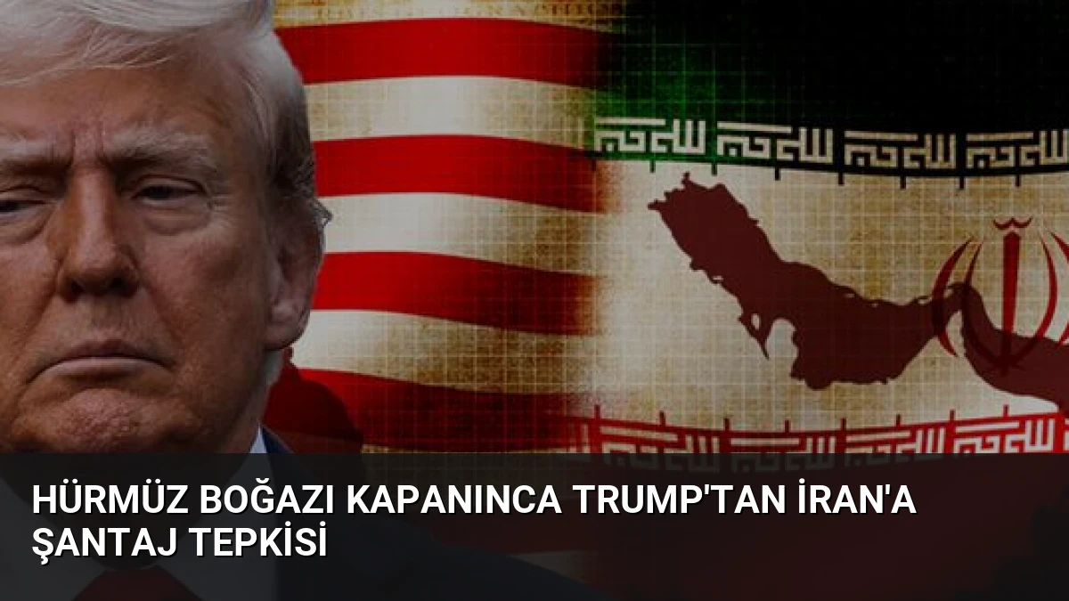 Hürmüz Boğazı Kapanınca Trump’tan İran’a Şantaj Tepkisi