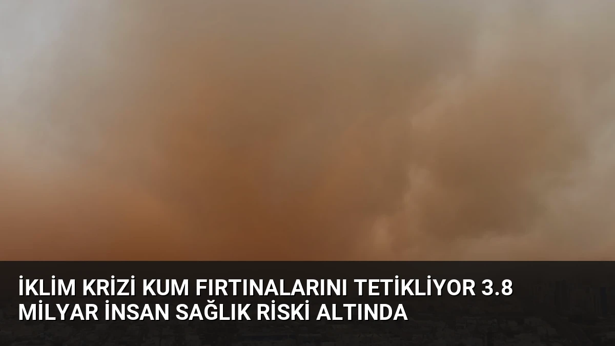 İklim Krizi Kum Fırtınalarını Tetikliyor 3.8 Milyar İnsan Sağlık Riski Altında