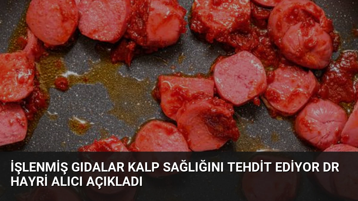 İşlenmiş Gıdalar Kalp Sağlığını Tehdit Ediyor Dr Hayri Alıcı Açıkladı