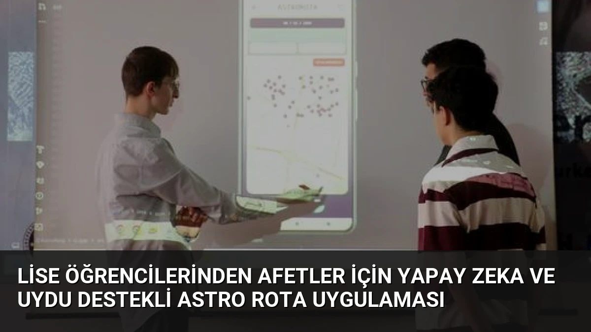 Lise Öğrencilerinden Afetler İçin Yapay Zeka ve Uydu Destekli Astro Rota Uygulaması