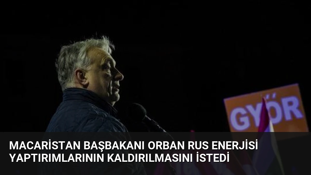 Macaristan Başbakanı Orban Rus Enerjisi Yaptırımlarının Kaldırılmasını İstedi