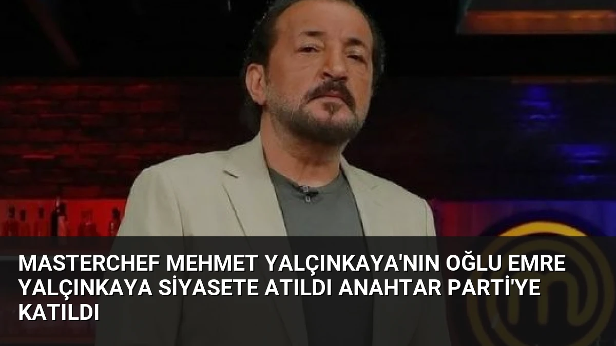 MasterChef Mehmet Yalçınkaya’nın Oğlu Emre Yalçınkaya Siyasete Atıldı Anahtar Parti’ye Katıldı