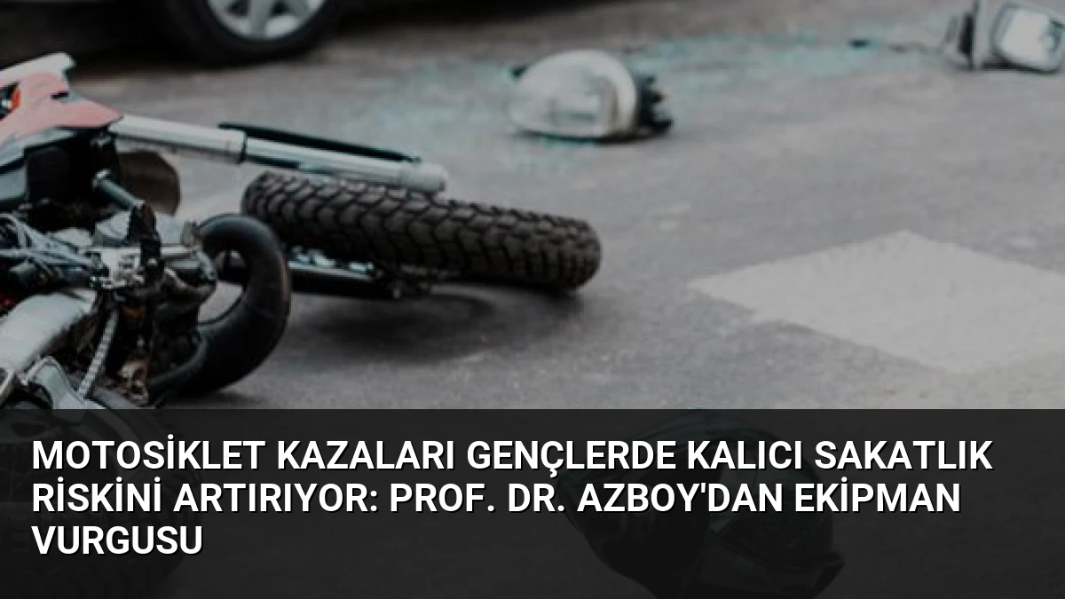 Motosiklet Kazaları Gençlerde Kalıcı Sakatlık Riskini Artırıyor: Prof. Dr. Azboy’dan Ekipman Vurgusu