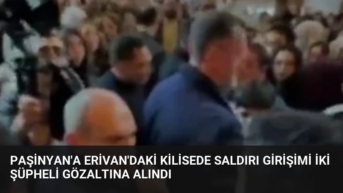 Paşinyan’a Erivan’daki Kilisede Saldırı Girişimi İki Şüpheli Gözaltına Alındı