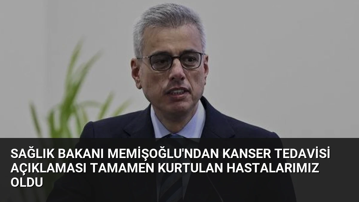 Sağlık Bakanı Memişoğlu’ndan Kanser Tedavisi Açıklaması Tamamen Kurtulan Hastalarımız Oldu