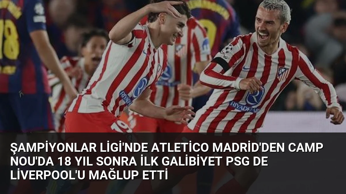 Şampiyonlar Ligi’nde Atletico Madrid’den Camp Nou’da 18 Yıl Sonra İlk Galibiyet PSG de Liverpool’u Mağlup Etti