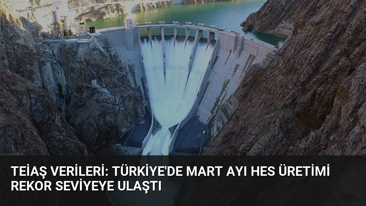 TEİAŞ Verileri: Türkiye’de Mart Ayı HES Üretimi Rekor Seviyeye Ulaştı