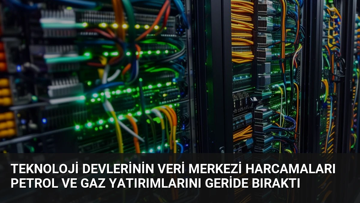 Teknoloji Devlerinin Veri Merkezi Harcamaları Petrol ve Gaz Yatırımlarını Geride Bıraktı