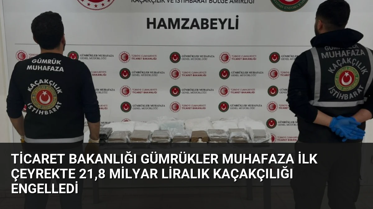 Ticaret Bakanlığı Gümrükler Muhafaza İlk Çeyrekte 21,8 Milyar Liralık Kaçakçılığı Engelledi