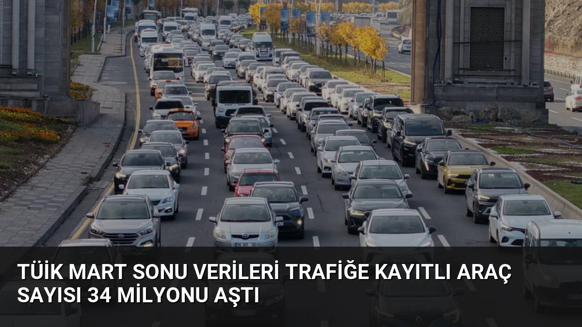 TÜİK Mart Sonu Verileri Trafiğe Kayıtlı Araç Sayısı 34 Milyonu Aştı
