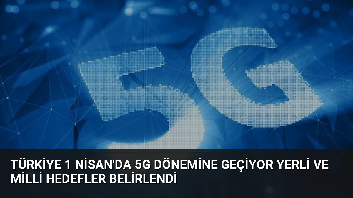 Türkiye 1 Nisan’da 5G Dönemine Geçiyor Yerli ve Milli Hedefler Belirlendi