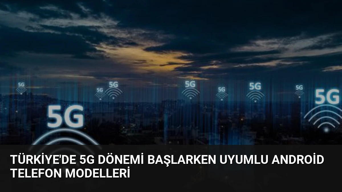 Türkiye’de 5G Dönemi Başlarken Uyumlu Android Telefon Modelleri