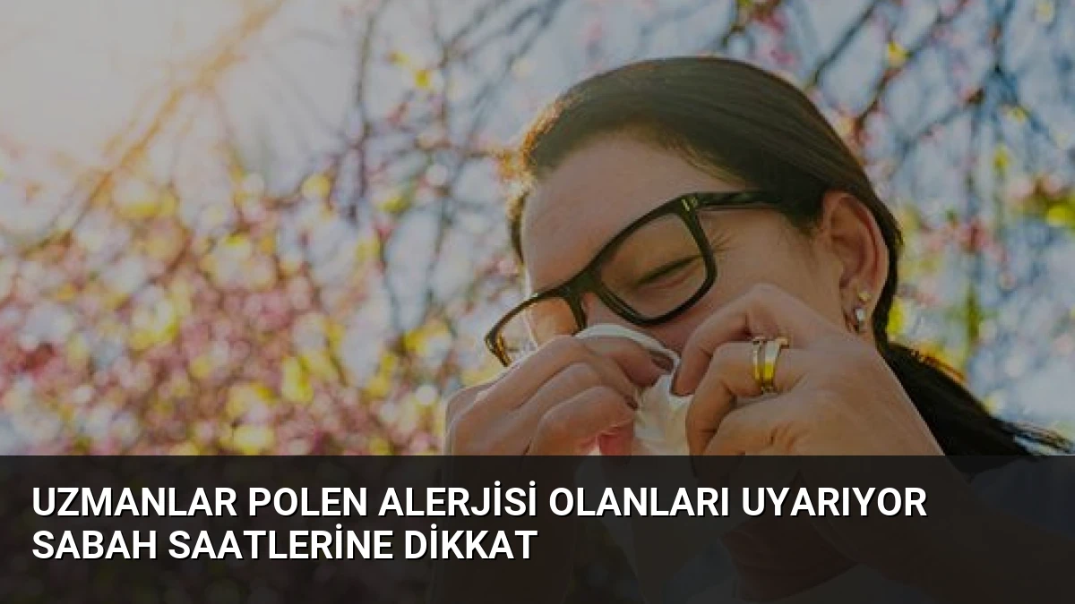 Uzmanlar Polen Alerjisi Olanları Uyarıyor Sabah Saatlerine Dikkat