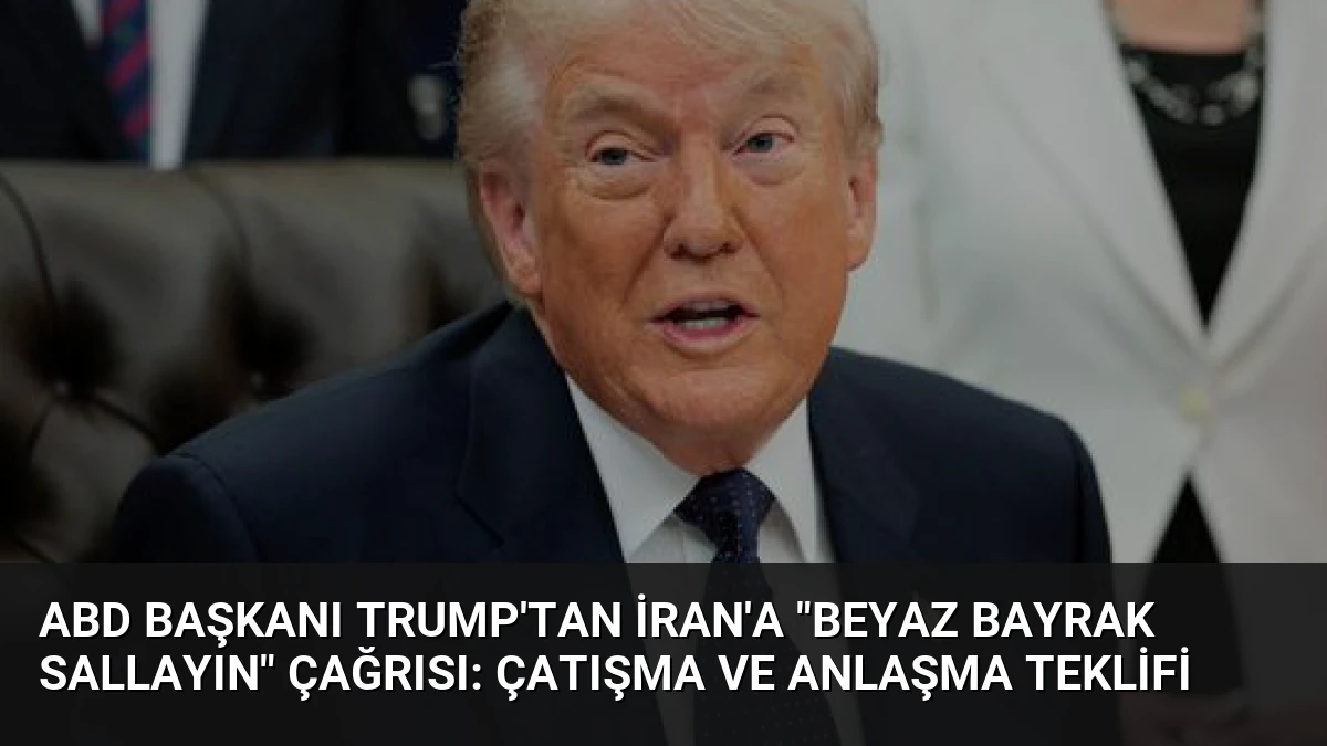 ABD Başkanı Trump’tan İran’a “beyaz bayrak sallayın” çağrısı: Çatışma ve Anlaşma Teklifi