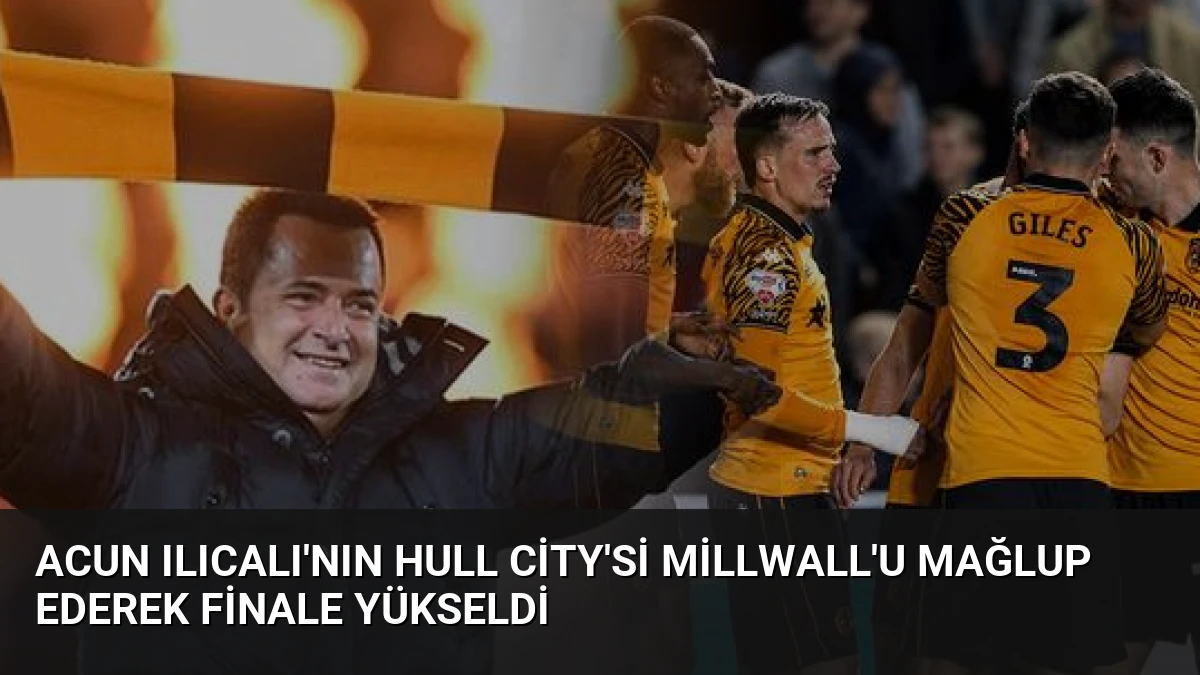 Acun Ilıcalı’nın Hull City’si Millwall’u Mağlup Ederek Finale Yükseldi