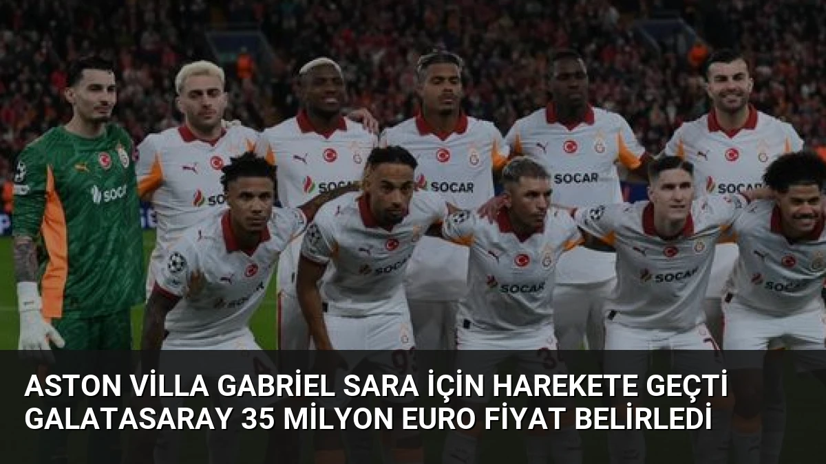 Aston Villa Gabriel Sara İçin Harekete Geçti Galatasaray 35 Milyon Euro Fiyat Belirledi