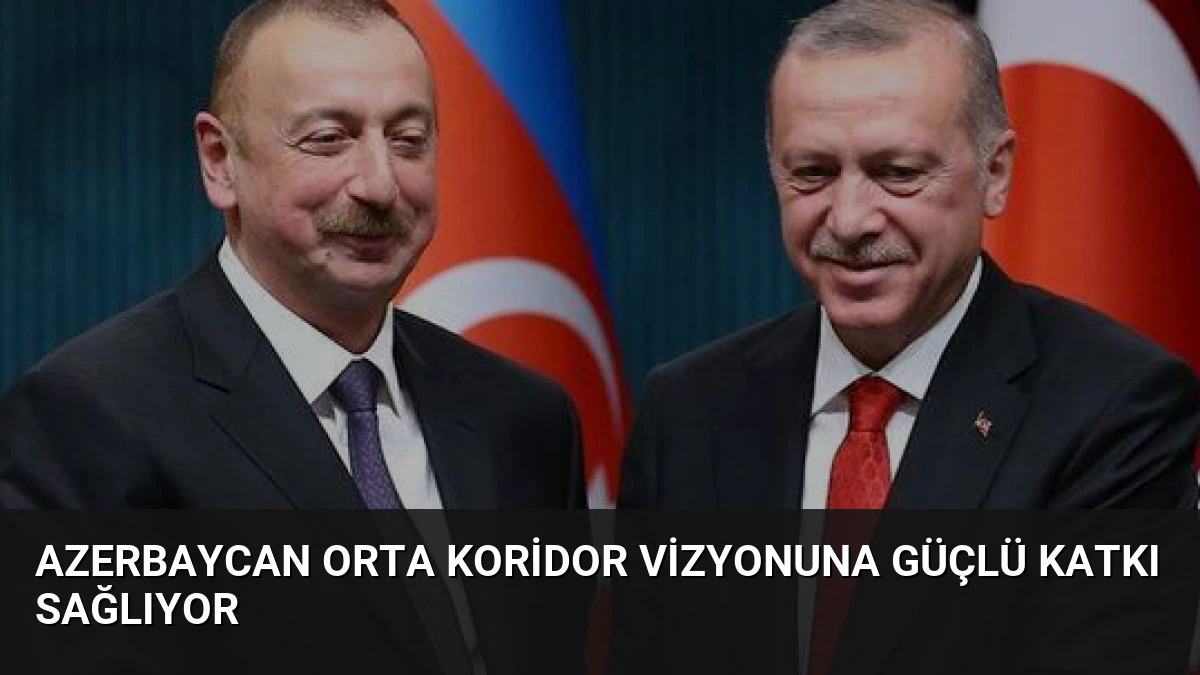Azerbaycan Orta Koridor Vizyonuna Güçlü Katkı Sağlıyor