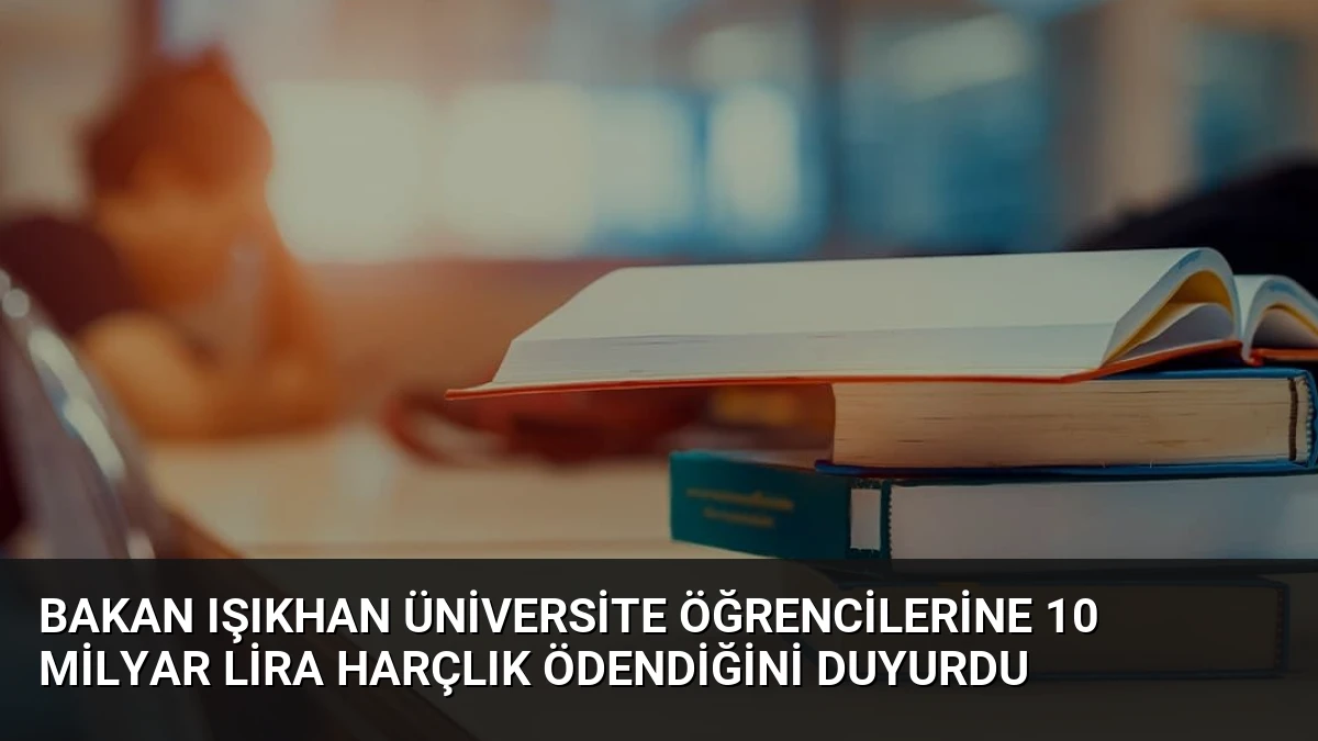 Bakan Işıkhan Üniversite Öğrencilerine 10 Milyar Lira Harçlık Ödendiğini Duyurdu