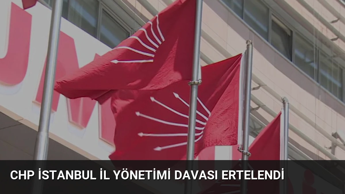 CHP İstanbul İl Yönetimi Davası Ertelendi