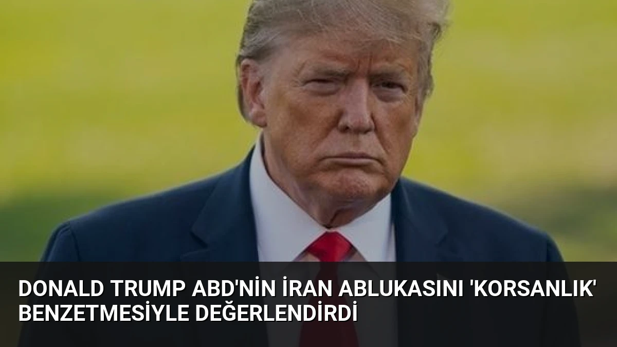 Donald Trump ABD’nin İran Ablukasını ‘Korsanlık’ Benzetmesiyle Değerlendirdi