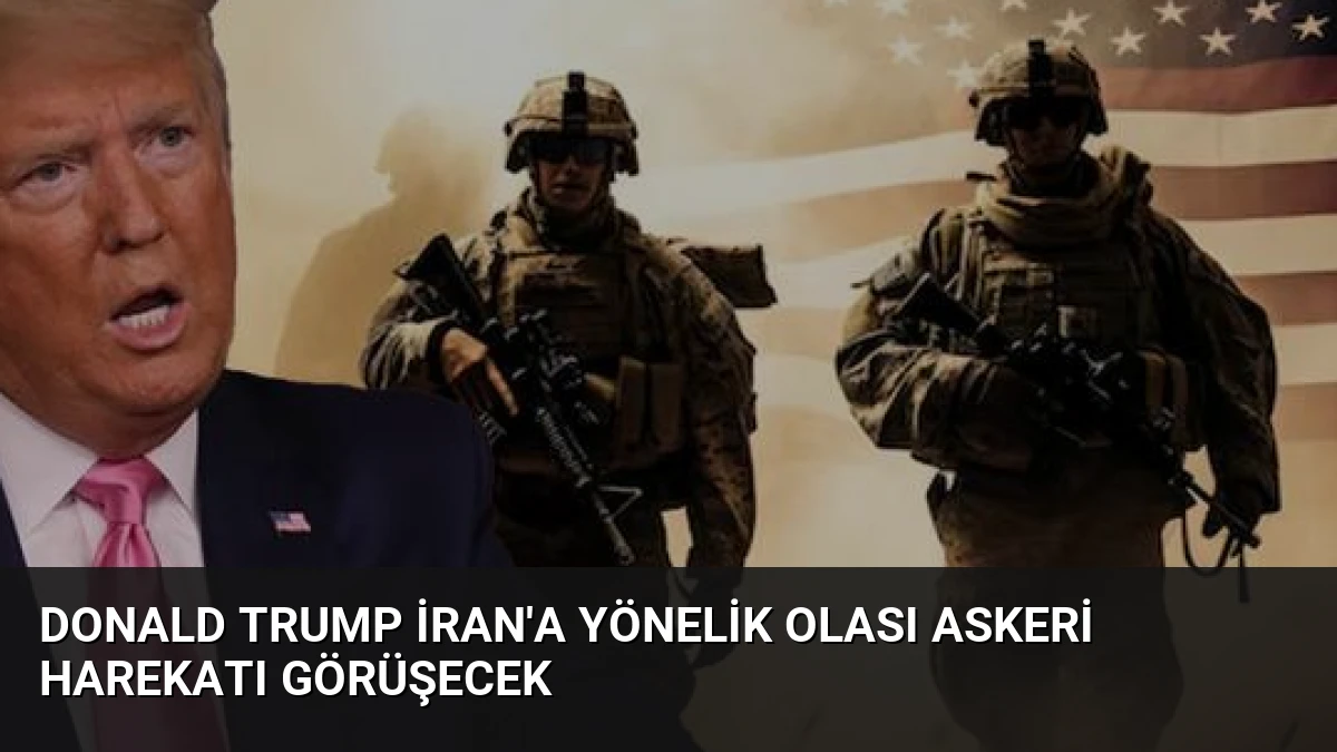 Donald Trump İran’a Yönelik Olası Askeri Harekatı Görüşecek