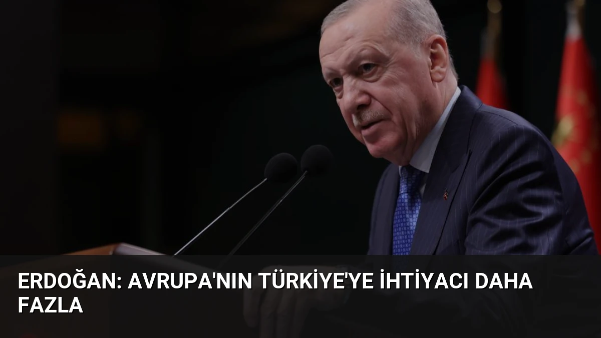 Erdoğan: Avrupa’nın Türkiye’ye İhtiyacı Daha Fazla