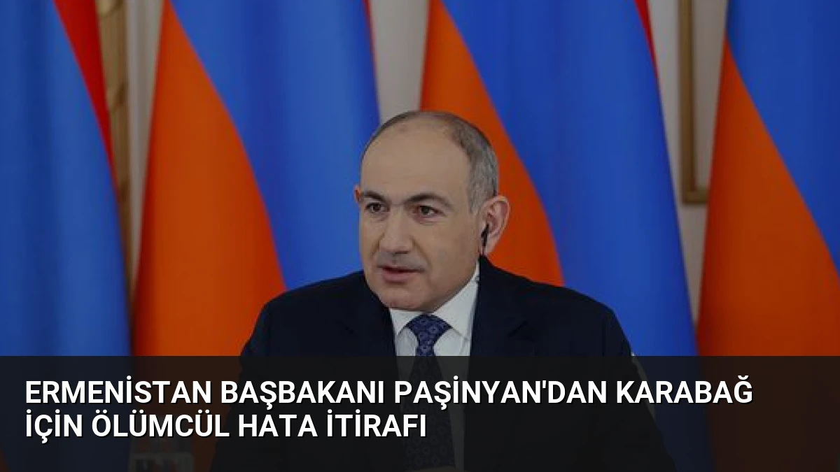 Ermenistan Başbakanı Paşinyan’dan Karabağ İçin Ölümcül Hata İtirafı