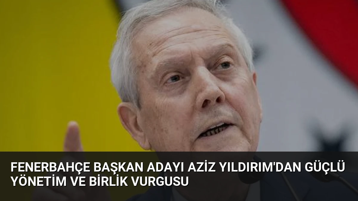 Fenerbahçe Başkan Adayı Aziz Yıldırım’dan Güçlü Yönetim ve Birlik Vurgusu