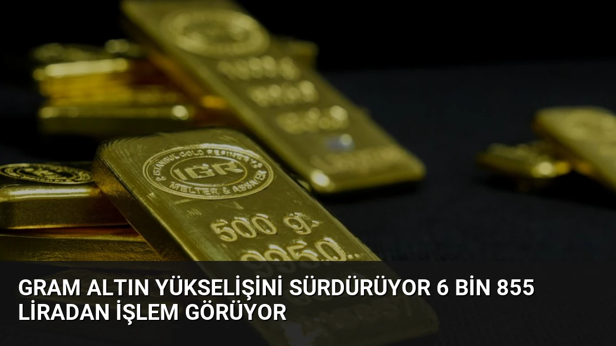 Gram Altın Yükselişini Sürdürüyor 6 Bin 855 Liradan İşlem Görüyor