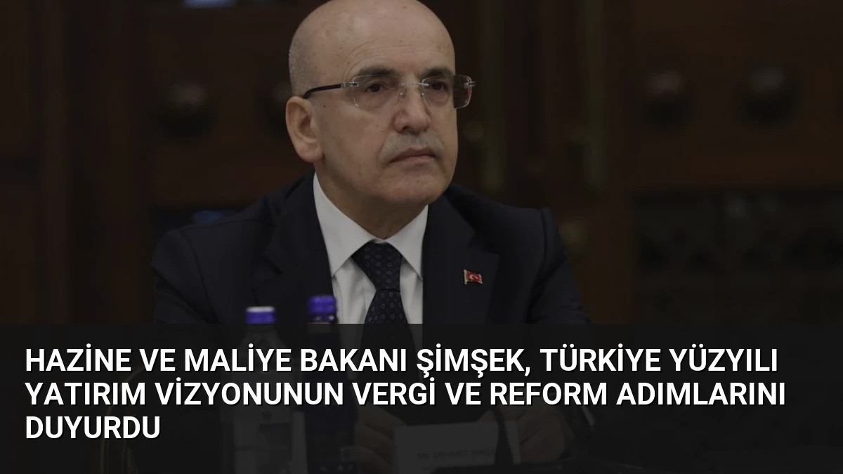 Hazine ve Maliye Bakanı Şimşek, Türkiye Yüzyılı Yatırım Vizyonunun Vergi ve Reform Adımlarını Duyurdu