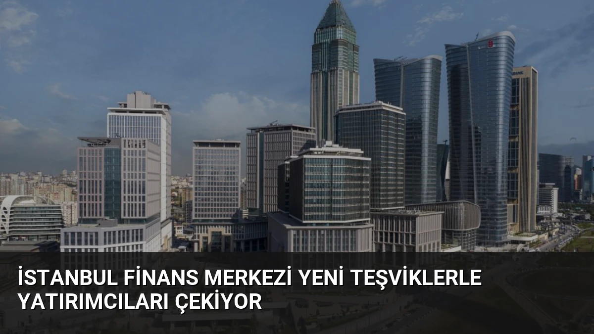 İstanbul Finans Merkezi Yeni Teşviklerle Yatırımcıları Çekiyor
