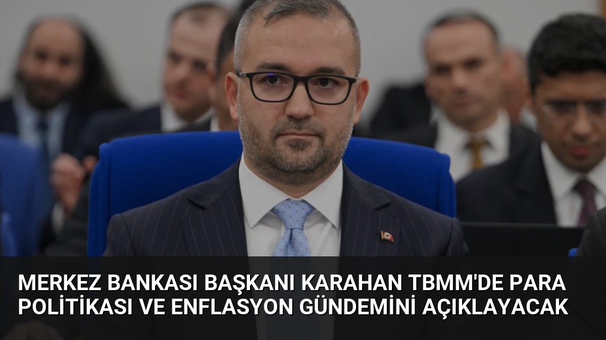 Merkez Bankası Başkanı Karahan TBMM’de Para Politikası ve Enflasyon Gündemini Açıklayacak