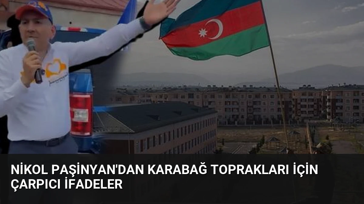 Nikol Paşinyan’dan Karabağ Toprakları İçin Çarpıcı İfadeler