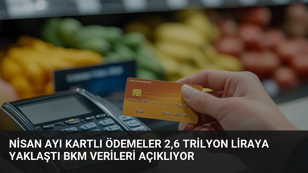 Nisan Ayı Kartlı Ödemeler 2,6 Trilyon Liraya Yaklaştı BKM Verileri Açıklıyor